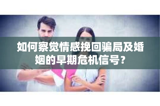 如何察觉情感挽回骗局及婚姻的早期危机信号？