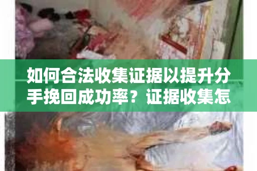 如何合法收集证据以提升分手挽回成功率？证据收集怎么办？
