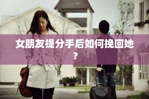 女朋友提分手后如何挽回她? 女朋友提分手后如何挽回她?