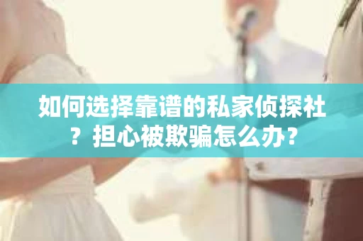 如何选择靠谱的私家侦探社？担心被欺骗怎么办？