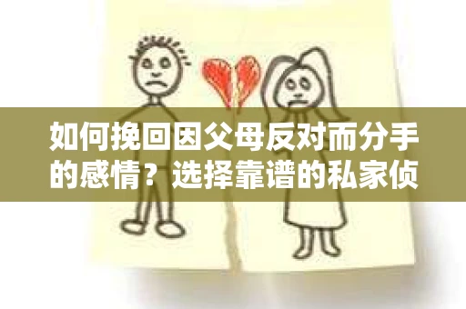 如何挽回因父母反对而分手的感情？选择靠谱的私家侦探社怎么办？