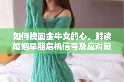 如何挽回金牛女的心，解读婚姻早期危机信号及应对策略