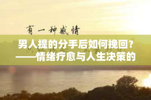 男人提的分手后如何挽回？——情绪疗愈与人生决策的干货指南