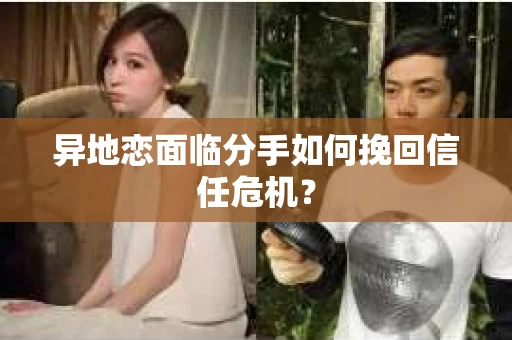 异地恋面临分手如何挽回信任危机？