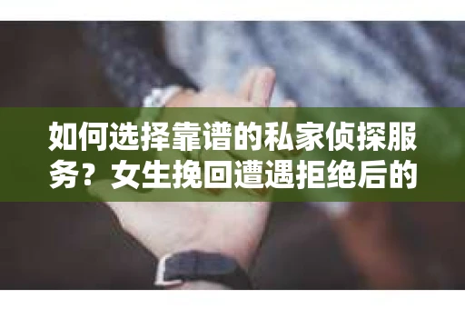 如何选择靠谱的私家侦探服务？女生挽回遭遇拒绝后的调查怎么办？