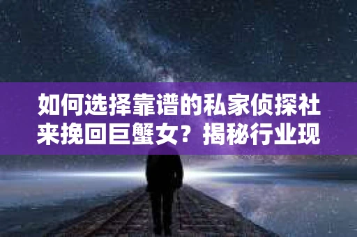 如何选择靠谱的私家侦探社来挽回巨蟹女?揭秘行业现状与陷阱,让你轻松避坑 如何选择靠谱的私家侦探社来挽回巨蟹女?揭秘行业现状与陷阱,让你轻松避坑