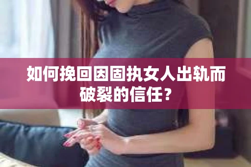 如何挽回因固执女人出轨而破裂的信任？