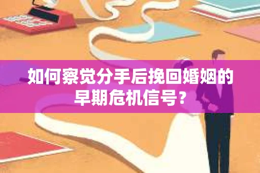 如何察觉分手后挽回婚姻的早期危机信号？