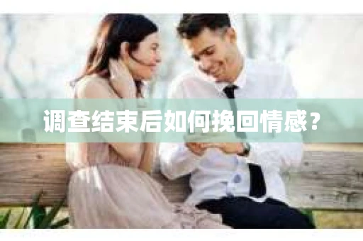 调查结束后如何挽回情感？