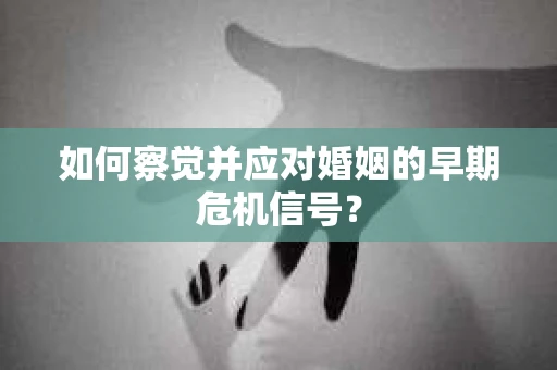 如何察觉并应对婚姻的早期危机信号? 如何察觉并应对婚姻的早期危机信号?