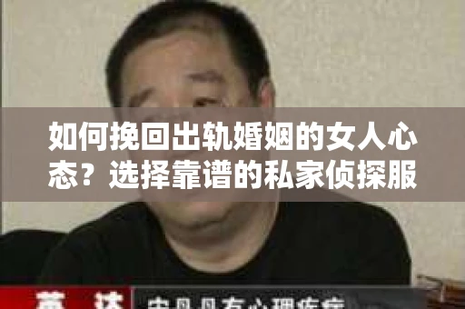 如何挽回出轨婚姻的女人心态？选择靠谱的私家侦探服务指南