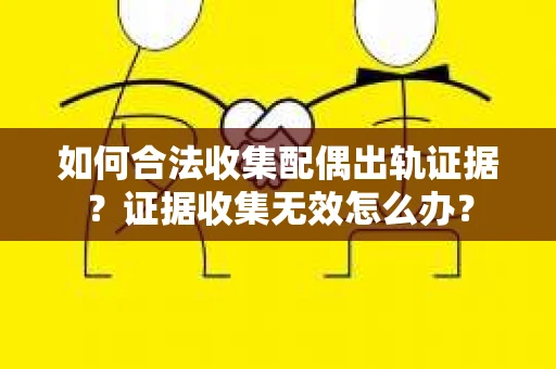 如何合法收集配偶出轨证据?证据收集无效怎么办? 如何合法收集配偶出轨证据?证据收集无效怎么办?