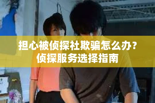 担心被侦探社欺骗怎么办?侦探服务选择指南 担心被侦探社欺骗怎么办?侦探服务选择指南