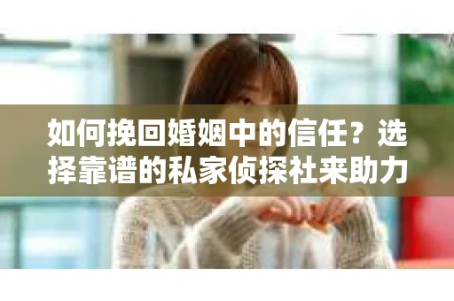 如何挽回婚姻中的信任？选择靠谱的私家侦探社来助力