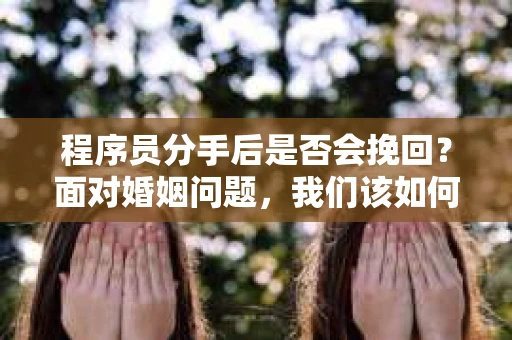 程序员分手后是否会挽回？面对婚姻问题，我们该如何应对？