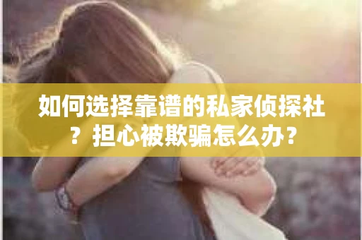 如何选择靠谱的私家侦探社？担心被欺骗怎么办？