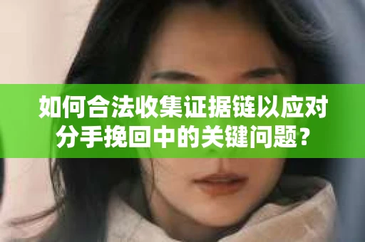 如何合法收集证据链以应对分手挽回中的关键问题？