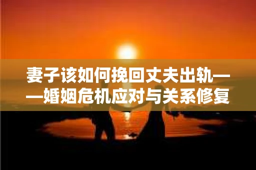 妻子该如何挽回丈夫出轨——婚姻危机应对与关系修复全攻略