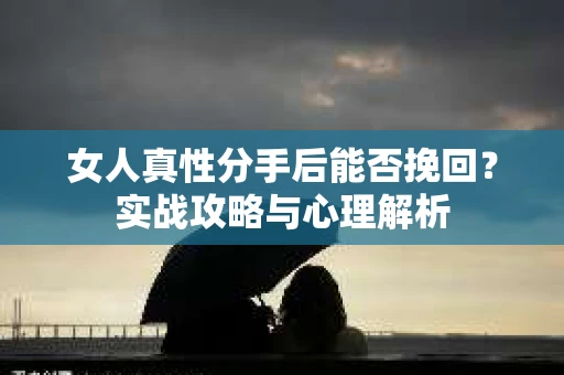 女人真性分手后能否挽回？实战攻略与心理解析
