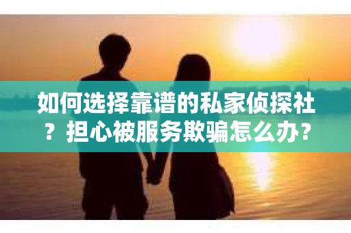 如何选择靠谱的私家侦探社？担心被服务欺骗怎么办？