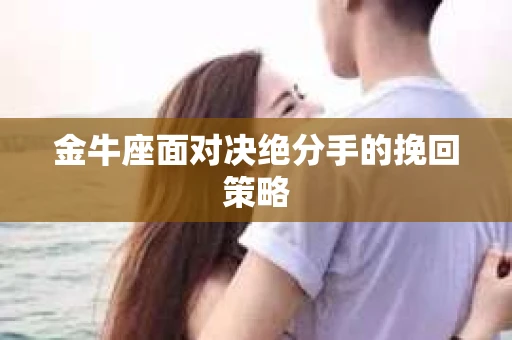 金牛座面对决绝分手的挽回策略