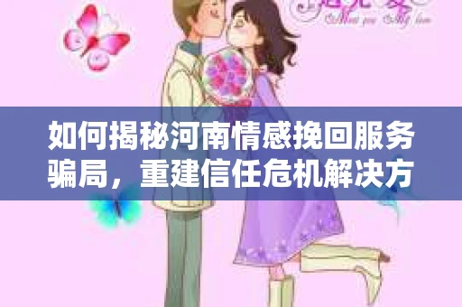 如何揭秘河南情感挽回服务骗局，重建信任危机解决方案？