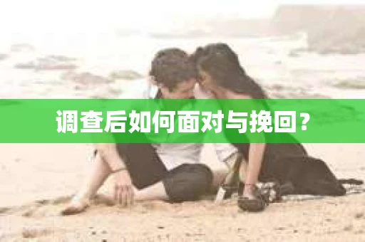调查后如何面对与挽回? 调查后如何面对与挽回?