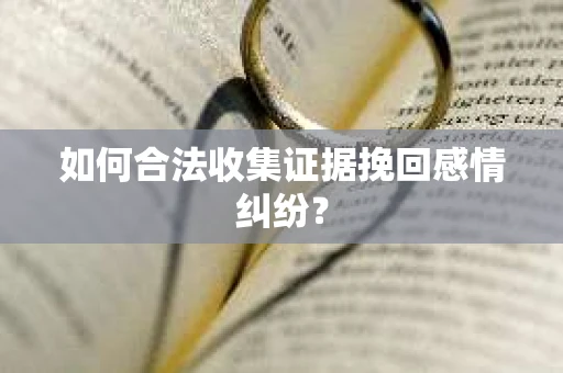 如何合法收集证据挽回感情纠纷? 如何合法收集证据挽回感情纠纷?