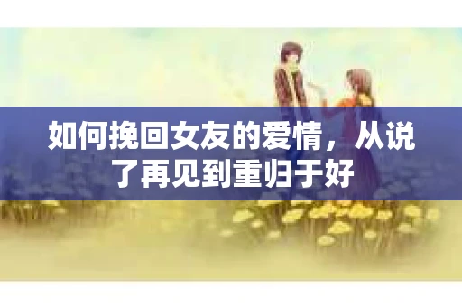 如何挽回女友的爱情，从说了再见到重归于好