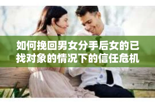 如何挽回男女分手后女的已找对象的情况下的信任危机？