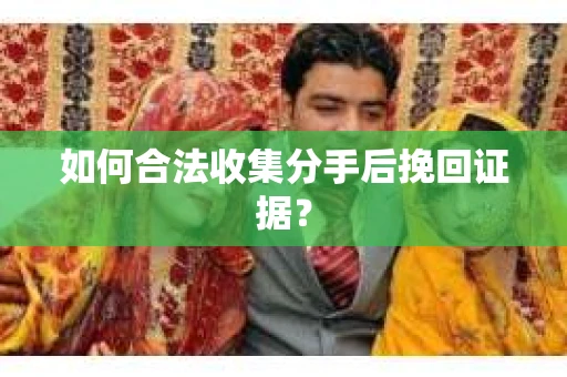 如何合法收集分手后挽回证据? 如何合法收集分手后挽回证据?