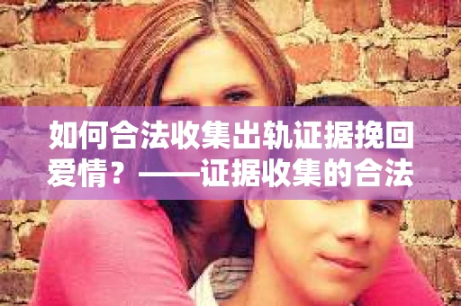 如何合法收集出轨证据挽回爱情？——证据收集的合法性与有效性解析