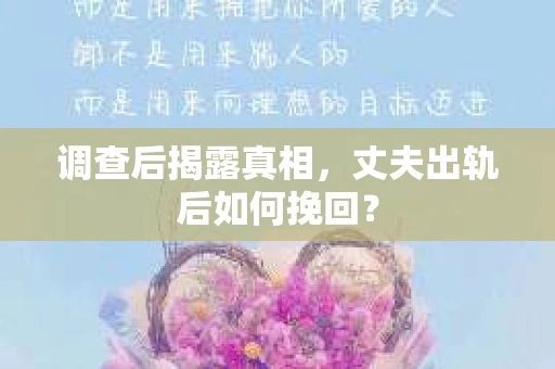 调查后揭露真相，丈夫出轨后如何挽回？