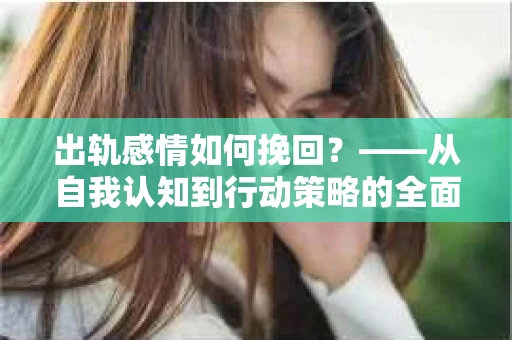 出轨感情如何挽回？——从自我认知到行动策略的全面解析
