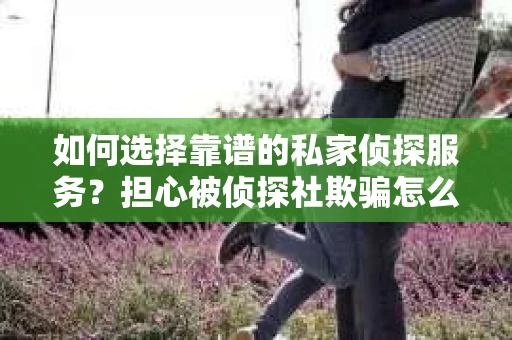 如何选择靠谱的私家侦探服务?担心被侦探社欺骗怎么办? 如何选择靠谱的私家侦探服务?担心被侦探社欺骗怎么办?