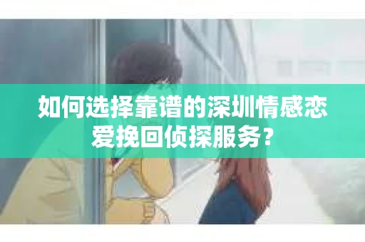 如何选择靠谱的深圳情感恋爱挽回侦探服务？