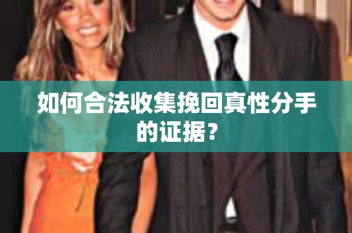 如何合法收集挽回真性分手的证据？