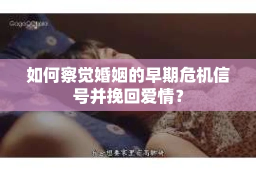 如何察觉婚姻的早期危机信号并挽回爱情？