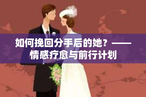 如何挽回分手后的她?——情感疗愈与前行计划 如何挽回分手后的她?——情感疗愈与前行计划