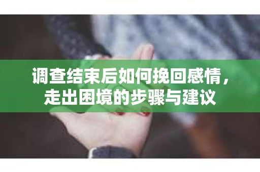 调查结束后如何挽回感情，走出困境的步骤与建议