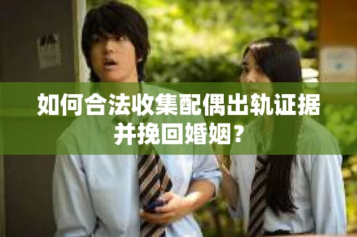 如何合法收集配偶出轨证据并挽回婚姻？
