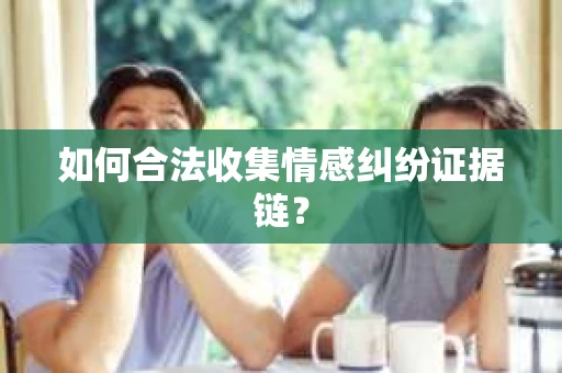 如何合法收集情感纠纷证据链？