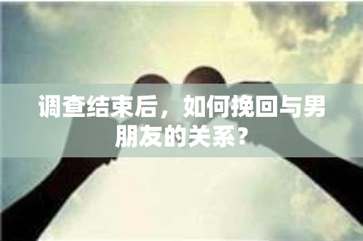 调查结束后，如何挽回与男朋友的关系？