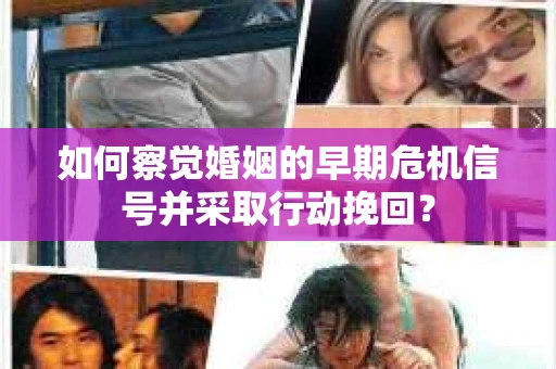 如何察觉婚姻的早期危机信号并采取行动挽回？