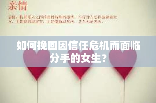如何挽回因信任危机而面临分手的女生？