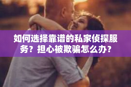 如何选择靠谱的私家侦探服务？担心被欺骗怎么办？