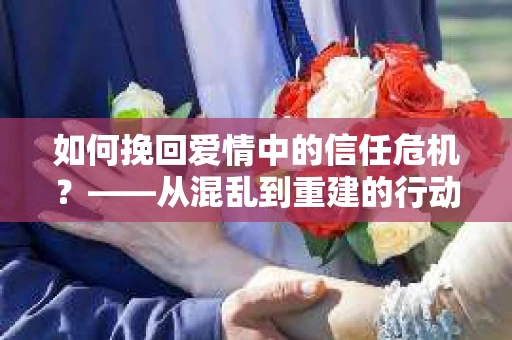 如何挽回爱情中的信任危机？——从混乱到重建的行动指南