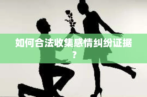如何合法收集感情纠纷证据？