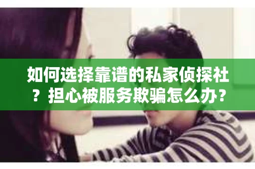 如何选择靠谱的私家侦探社？担心被服务欺骗怎么办？