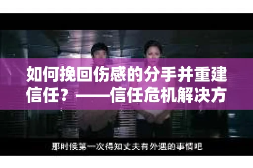 如何挽回伤感的分手并重建信任?——信任危机解决方案 如何挽回伤感的分手并重建信任?——信任危机解决方案